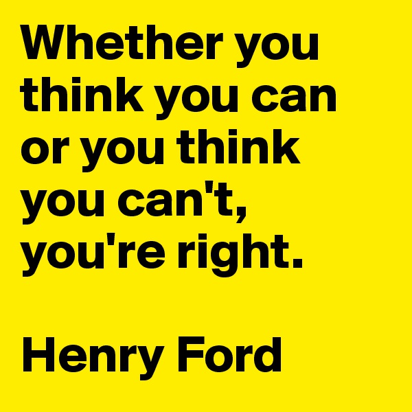Whether you think you can or you think you can't, you're right.

Henry Ford