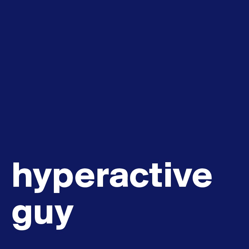



hyperactive guy