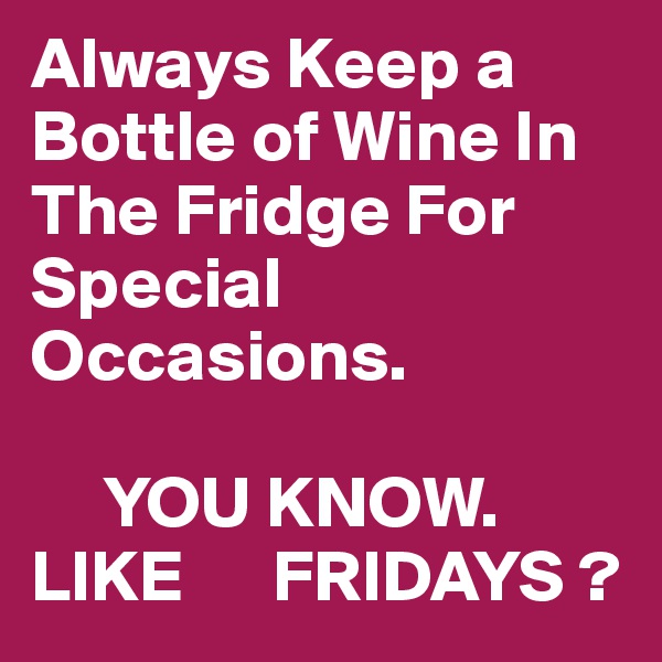 Always Keep a Bottle of Wine In The Fridge For Special Occasions.

     YOU KNOW.
LIKE      FRIDAYS ?