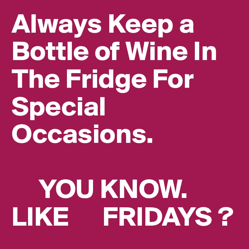 Always Keep a Bottle of Wine In The Fridge For Special Occasions.

     YOU KNOW.
LIKE      FRIDAYS ?