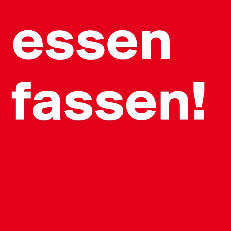 essen fassen!