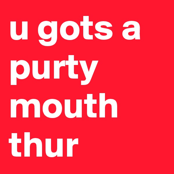 u gots a purty mouth thur