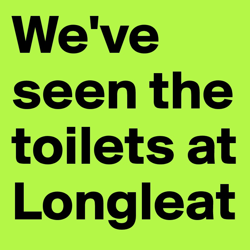 We've
seen the toilets at Longleat