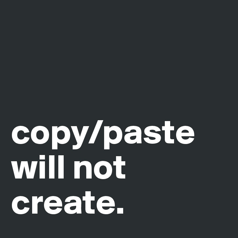 


copy/paste will not create.