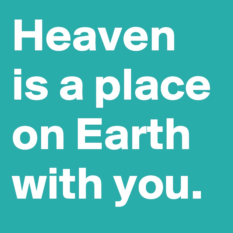 Heaven is a place on Earth with you.