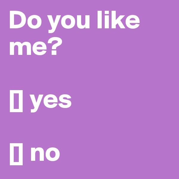 Do you like me?

[] yes

[] no