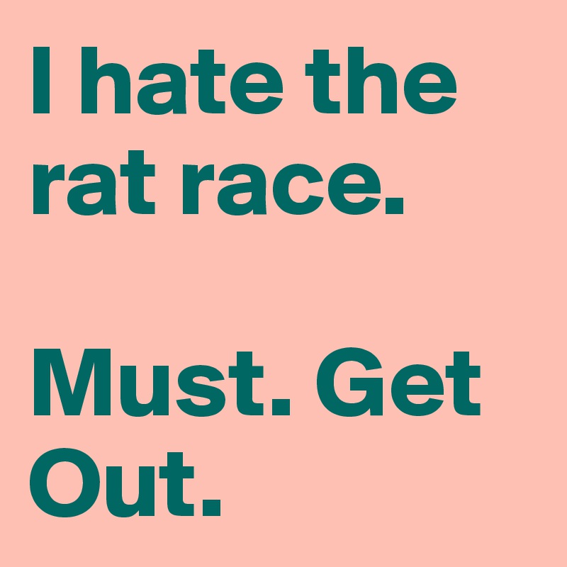 I hate the rat race. 

Must. Get Out.