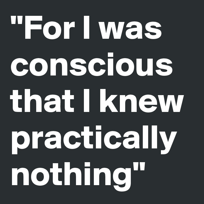 "For I was conscious that I knew practically nothing"