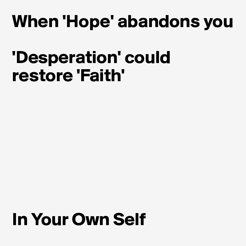 When 'Hope' abandons you 

'Desperation' could restore 'Faith'







In Your Own Self 