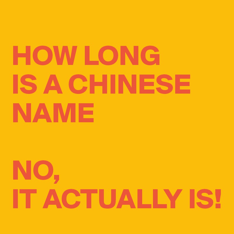 
HOW LONG 
IS A CHINESE NAME

NO,
IT ACTUALLY IS!