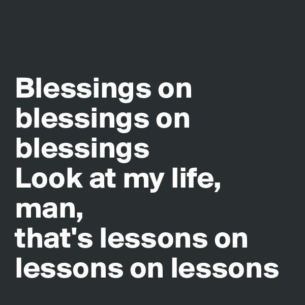 

Blessings on blessings on blessings
Look at my life, man, 
that's lessons on lessons on lessons