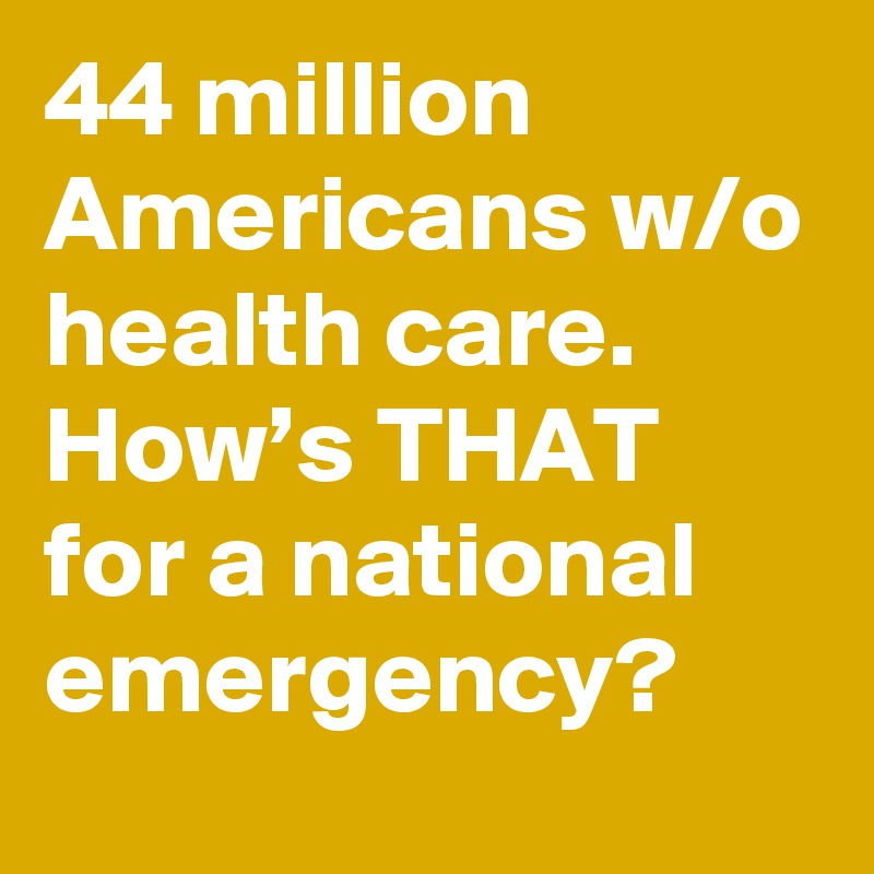 44 million Americans w/o health care. How’s THAT for a national emergency?