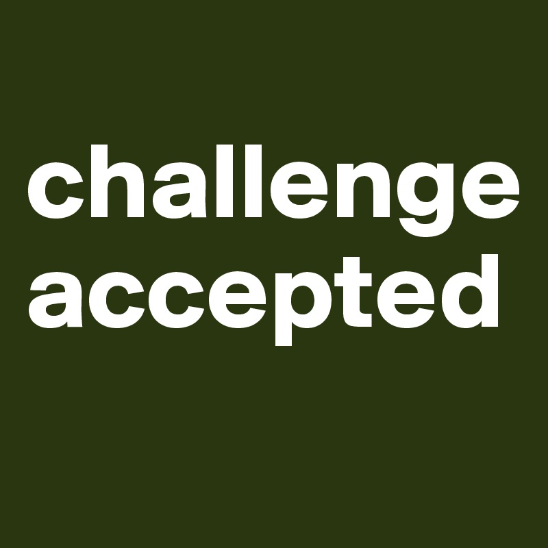 
challenge accepted
