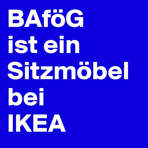 BAföG 
ist ein Sitzmöbel bei 
IKEA