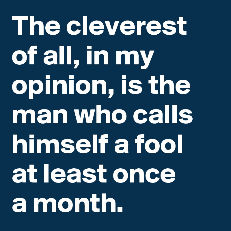 The cleverest of all, in my opinion, is the man who calls himself a fool at least once 
a month.