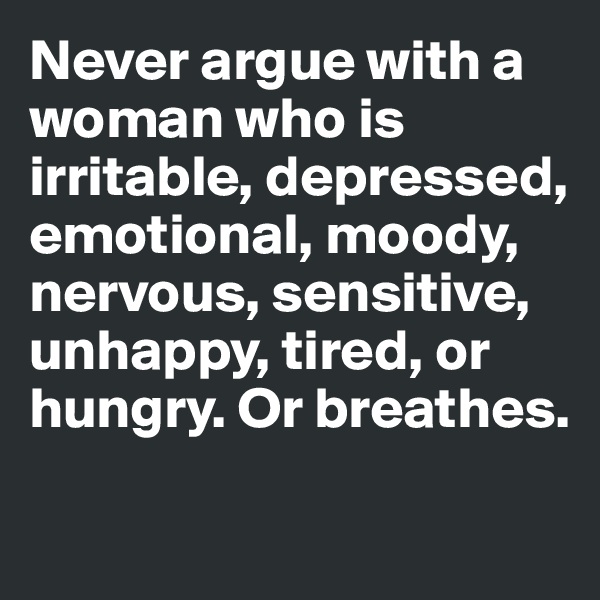Never argue with a woman who is irritable, depressed, emotional, moody, nervous, sensitive, unhappy, tired, or hungry. Or breathes.

