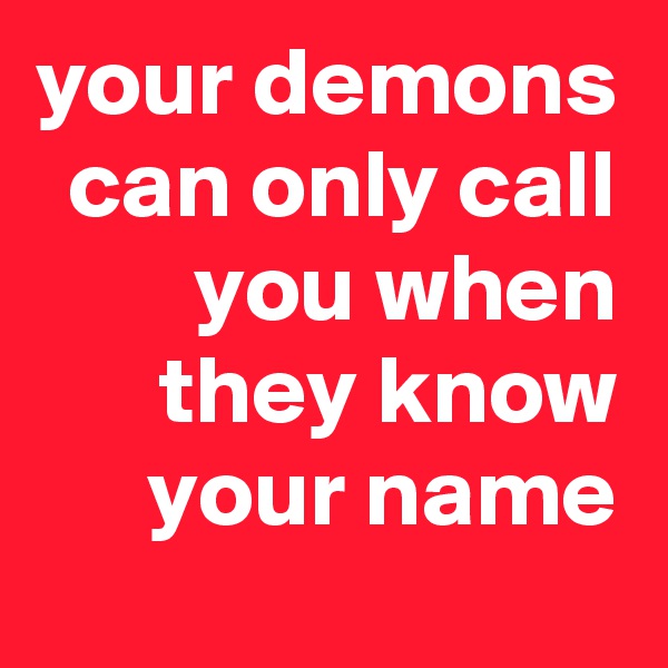your demons can only call you when they know your name