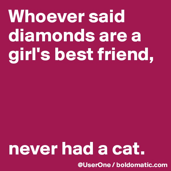 Whoever said diamonds are a girl's best friend,




never had a cat.
