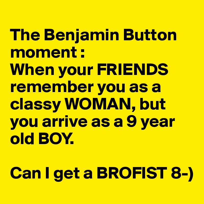 
The Benjamin Button moment : 
When your FRIENDS remember you as a classy WOMAN, but you arrive as a 9 year old BOY.  

Can I get a BROFIST 8-)