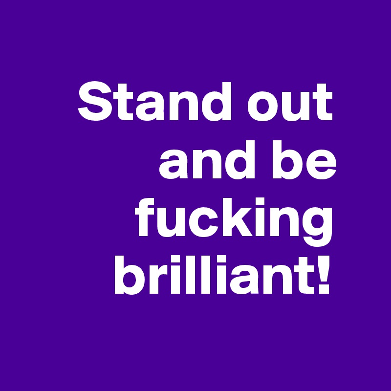 
     Stand out            
            and be      
          fucking   
        brilliant! 
