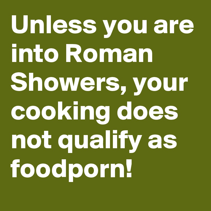 Unless you are into Roman Showers, your cooking does not qualify as foodporn! 