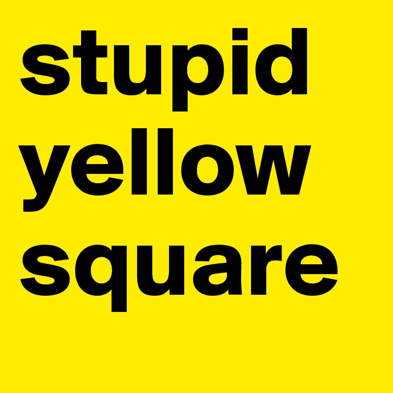 stupid
yellow
square