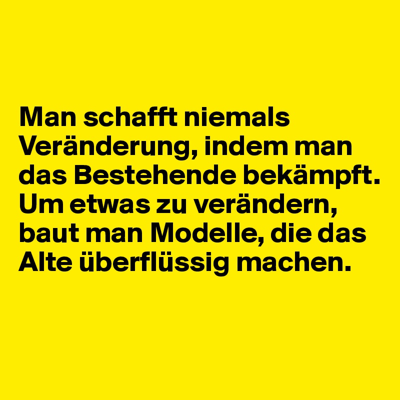 


Man schafft niemals Veränderung, indem man das Bestehende bekämpft. Um etwas zu verändern, baut man Modelle, die das Alte überflüssig machen.


