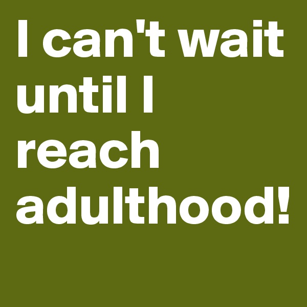 I can't wait until I reach adulthood!