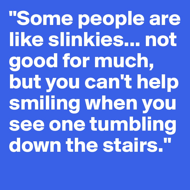 "Some people are like slinkies... not good for much, but you can't help smiling when you see one tumbling down the stairs."