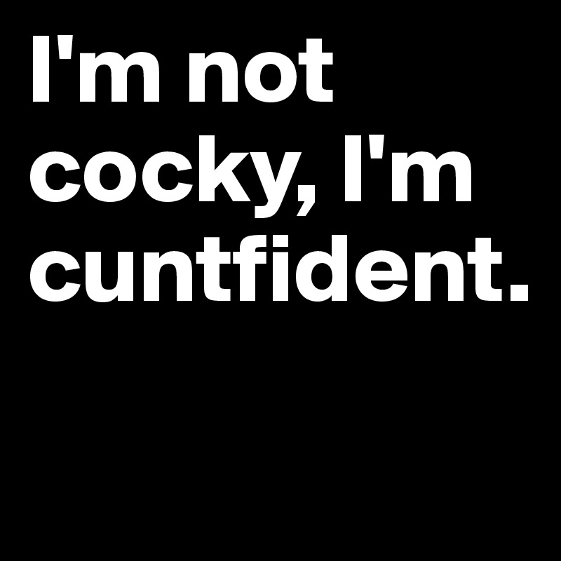 I'm not cocky, I'm cuntfident.


