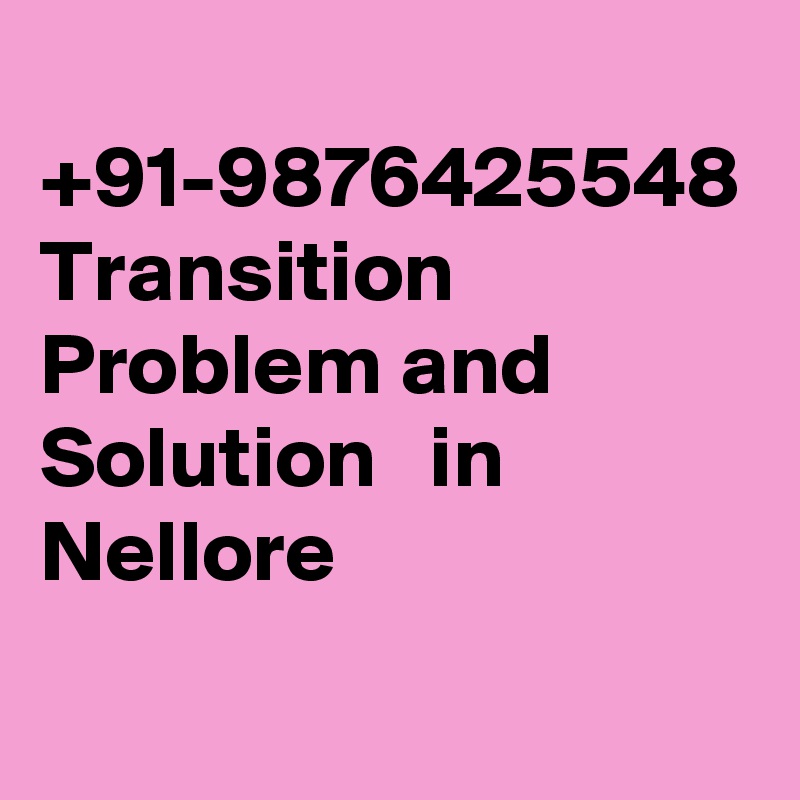 	
+91-9876425548 Transition Problem and Solution   in Nellore				