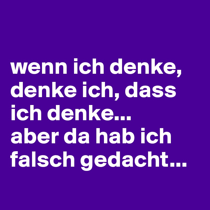 

wenn ich denke, denke ich, dass ich denke... 
aber da hab ich falsch gedacht... 
