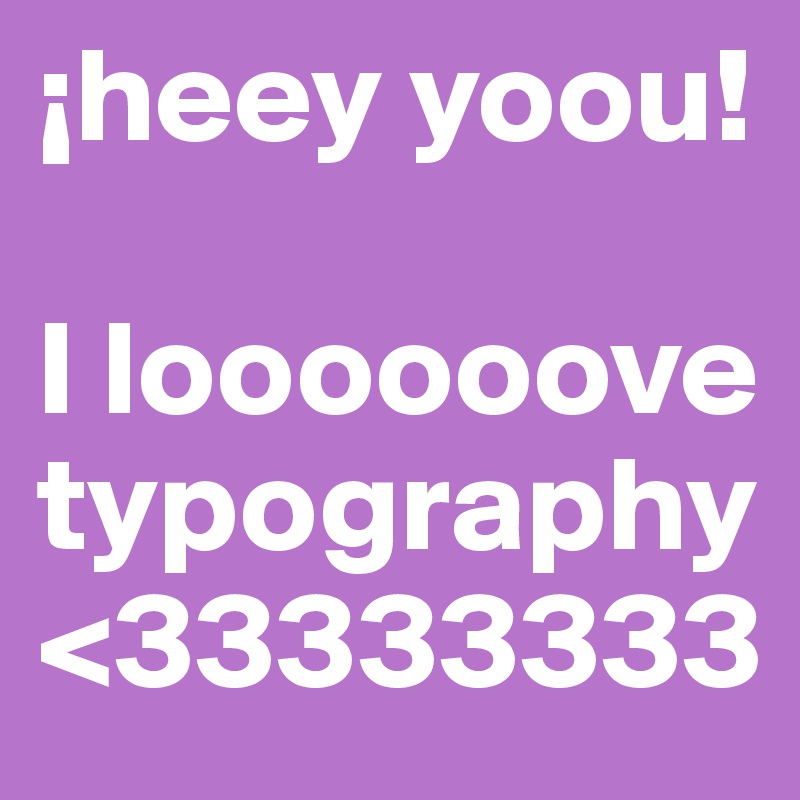¡heey yoou!

I loooooove typography
<33333333