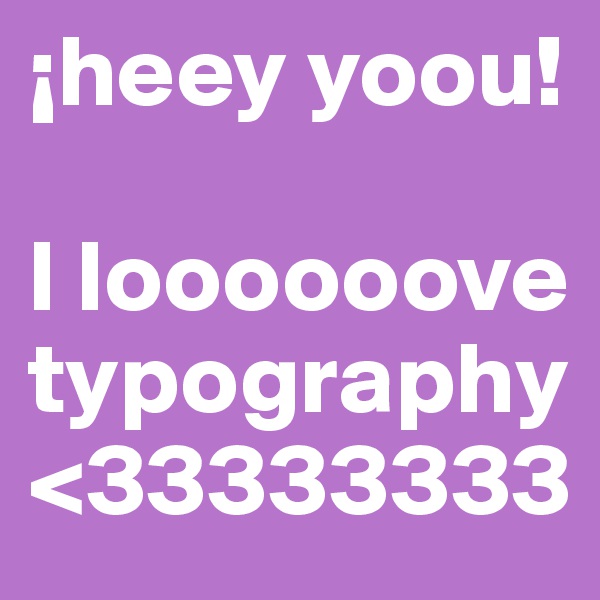 ¡heey yoou!

I loooooove typography
<33333333
