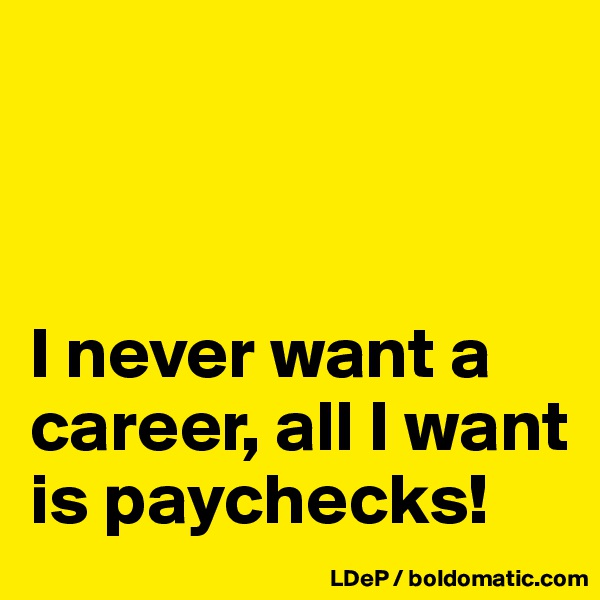 



I never want a career, all I want is paychecks!