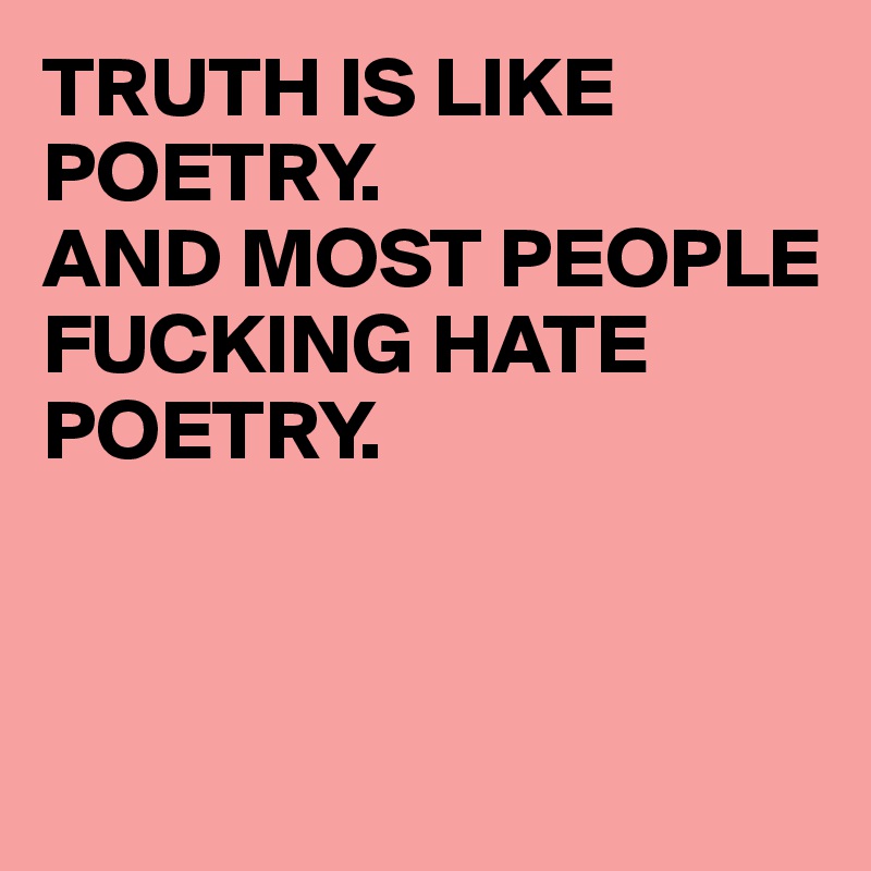 TRUTH IS LIKE POETRY. 
AND MOST PEOPLE FUCKING HATE POETRY. 



