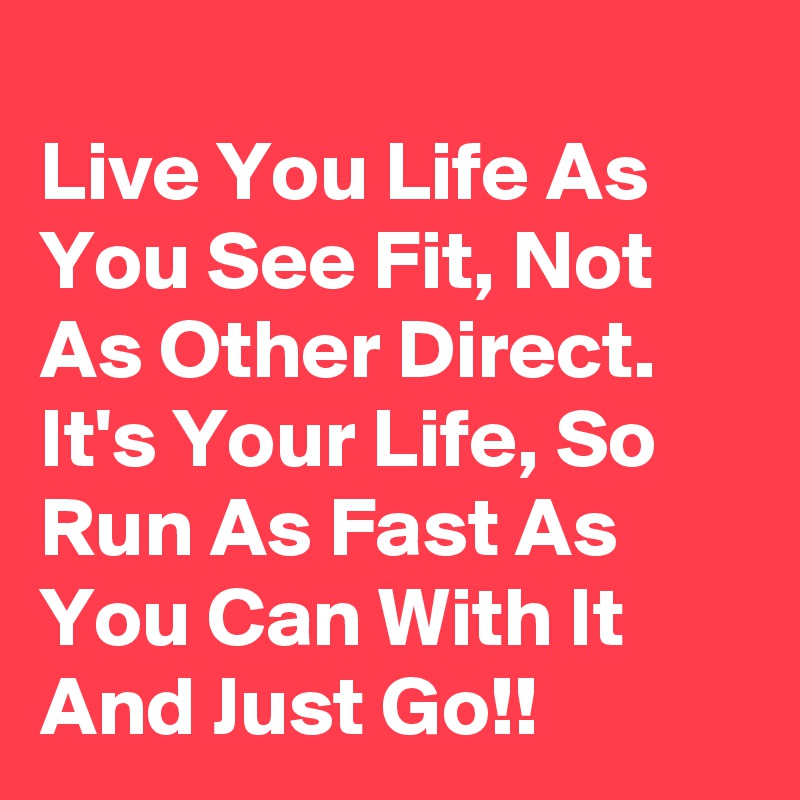 
Live You Life As You See Fit, Not As Other Direct. It's Your Life, So Run As Fast As You Can With It And Just Go!!