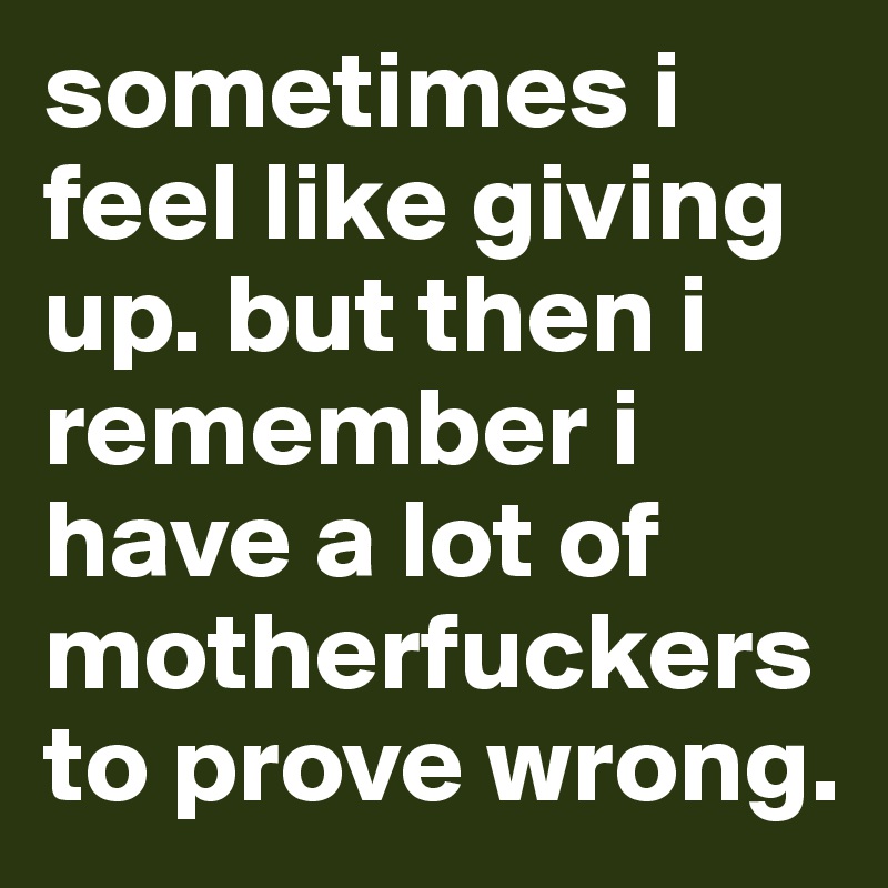 sometimes i feel like giving up. but then i remember i have a lot of motherfuckers to prove wrong. 