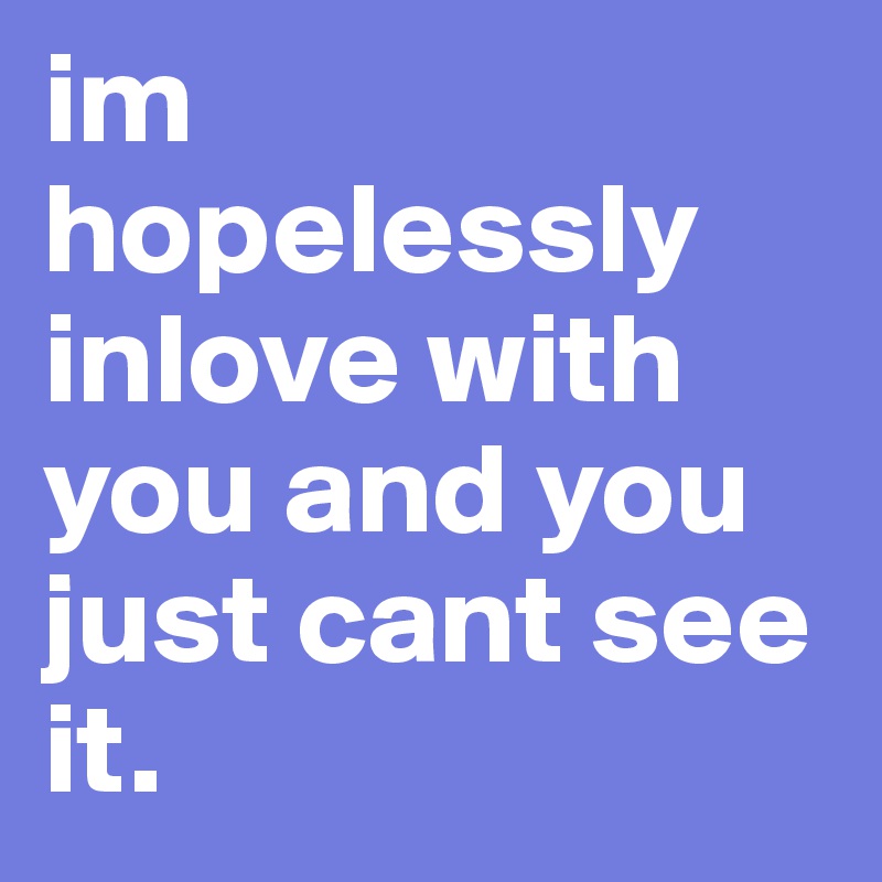 im hopelessly inlove with you and you just cant see it.
