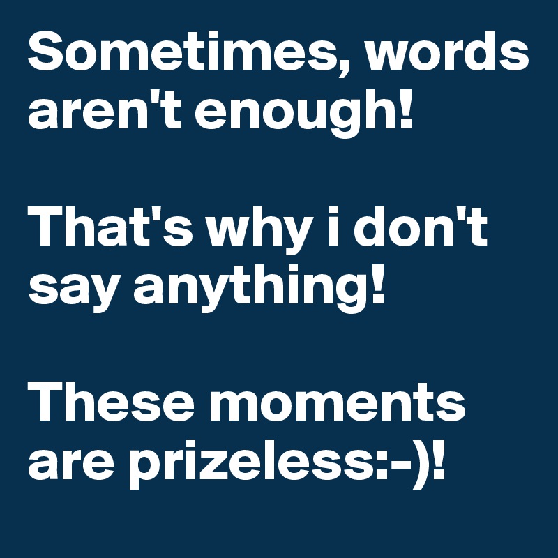 Sometimes, words aren't enough! 

That's why i don't say anything!

These moments are prizeless:-)!