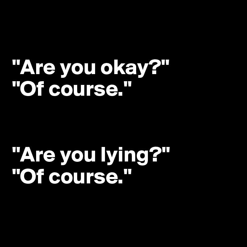 

"Are you okay?"
"Of course."


"Are you lying?"
"Of course."


