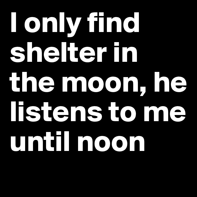 I only find shelter in the moon, he listens to me until noon