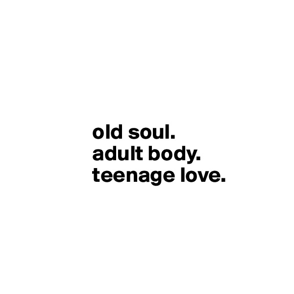 




                  old soul.
                  adult body.
                  teenage love.



