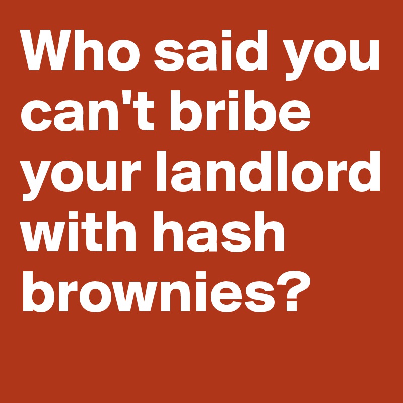 Who said you can't bribe your landlord with hash brownies?