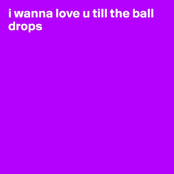 i wanna love u till the ball drops










