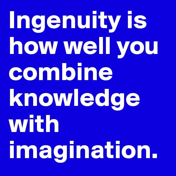 Ingenuity is how well you combine knowledge with imagination. 