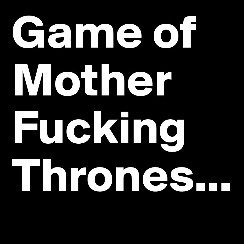 Game of Mother Fucking Thrones...