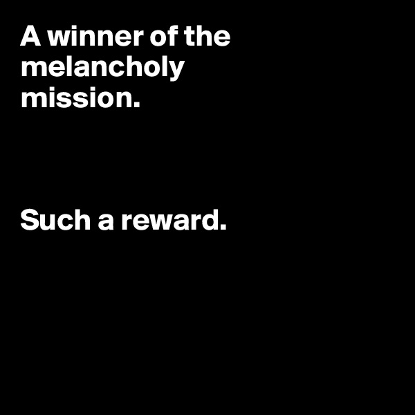 A winner of the melancholy 
mission. 



Such a reward.




