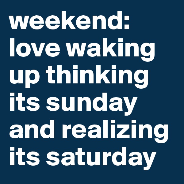 weekend: love waking up thinking its sunday and realizing its saturday