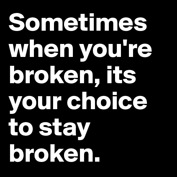 Sometimes when you're broken, its your choice to stay broken. 